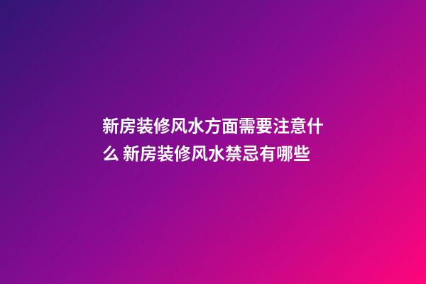 新房装修风水方面需要注意什么 新房装修风水禁忌有哪些
